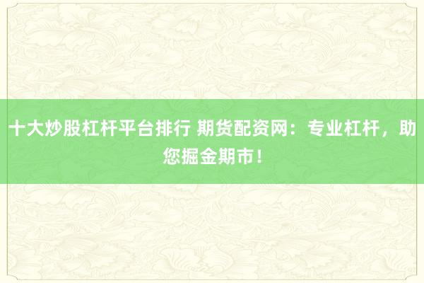 十大炒股杠杆平台排行 期货配资网：专业杠杆，助您掘金期市！
