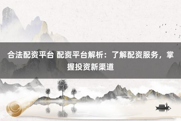 合法配资平台 配资平台解析：了解配资服务，掌握投资新渠道