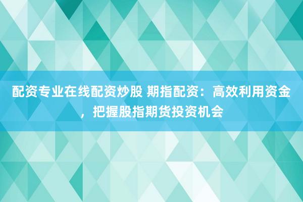配资专业在线配资炒股 期指配资：高效利用资金，把握股指期货投资机会