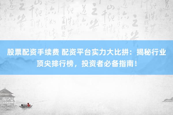 股票配资手续费 配资平台实力大比拼：揭秘行业顶尖排行榜，投资者必备指南！