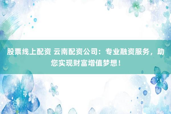 股票线上配资 云南配资公司：专业融资服务，助您实现财富增值梦想！
