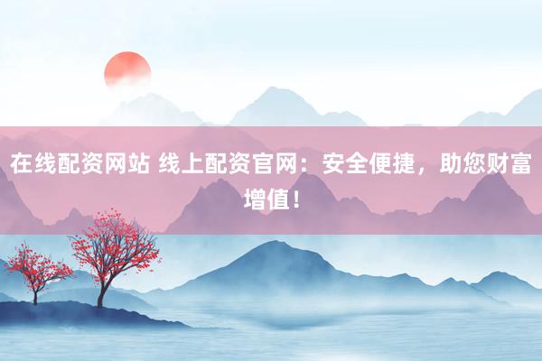 在线配资网站 线上配资官网：安全便捷，助您财富增值！