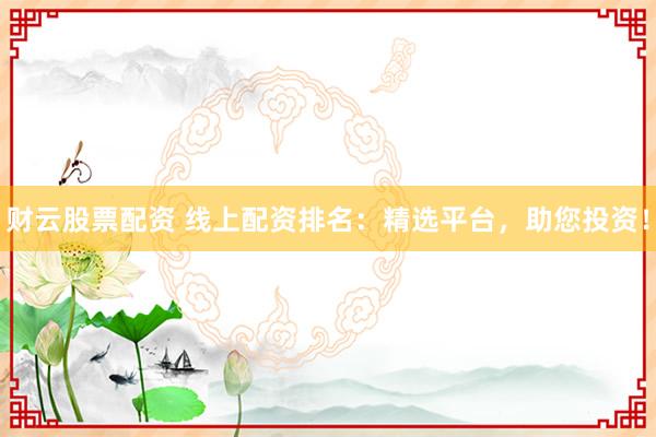 财云股票配资 线上配资排名：精选平台，助您投资！