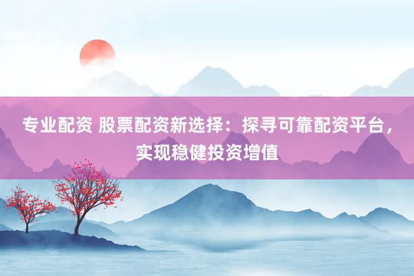 专业配资 股票配资新选择：探寻可靠配资平台，实现稳健投资增值