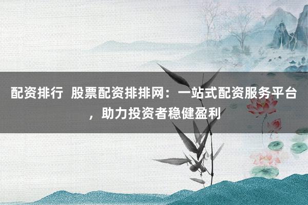 配资排行  股票配资排排网：一站式配资服务平台，助力投资者稳健盈利