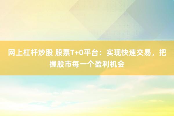 网上杠杆炒股 股票T+0平台：实现快速交易，把握股市每一个盈利机会