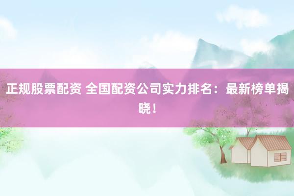 正规股票配资 全国配资公司实力排名：最新榜单揭晓！