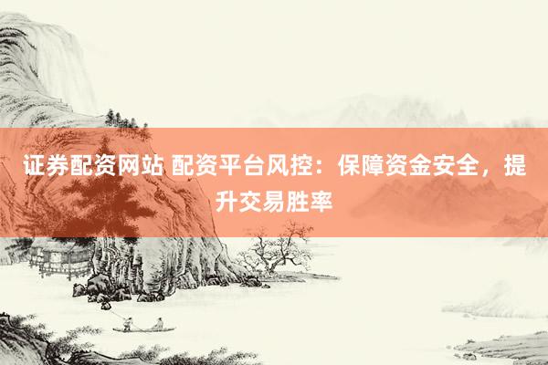 证券配资网站 配资平台风控：保障资金安全，提升交易胜率