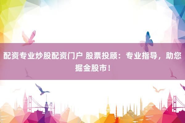 配资专业炒股配资门户 股票投顾：专业指导，助您掘金股市！