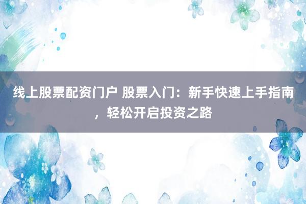 线上股票配资门户 股票入门：新手快速上手指南，轻松开启投资之路