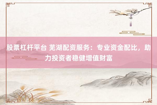 股票杠杆平台 芜湖配资服务：专业资金配比，助力投资者稳健增值财富