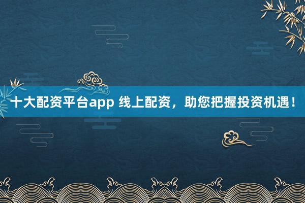 十大配资平台app 线上配资，助您把握投资机遇！