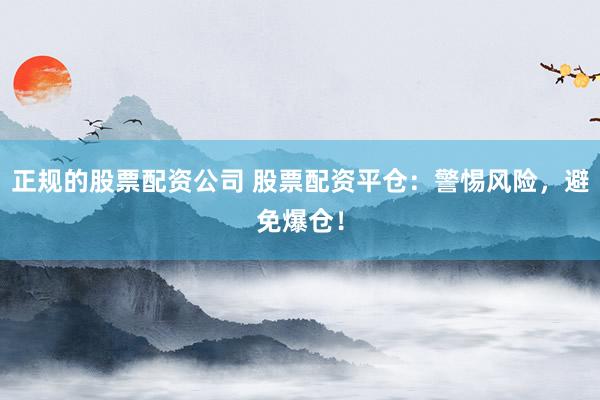 正规的股票配资公司 股票配资平仓：警惕风险，避免爆仓！
