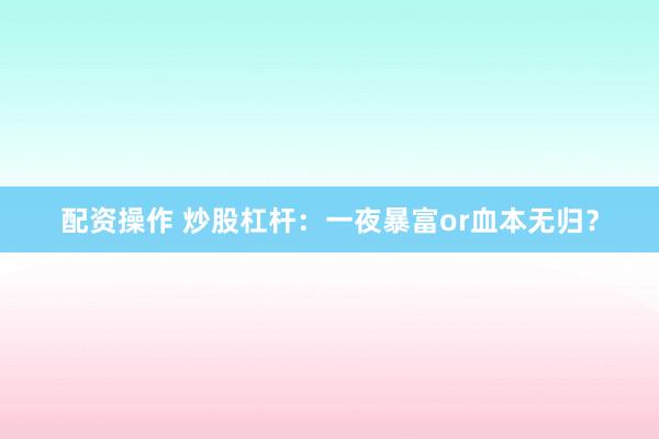 配资操作 炒股杠杆：一夜暴富or血本无归？