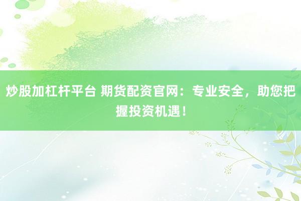 炒股加杠杆平台 期货配资官网：专业安全，助您把握投资机遇！