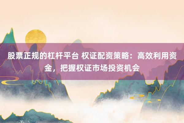 股票正规的杠杆平台 权证配资策略：高效利用资金，把握权证市场投资机会