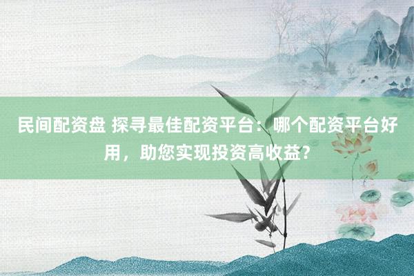 民间配资盘 探寻最佳配资平台：哪个配资平台好用，助您实现投资高收益？