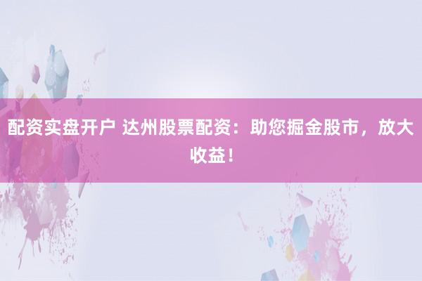 配资实盘开户 达州股票配资：助您掘金股市，放大收益！