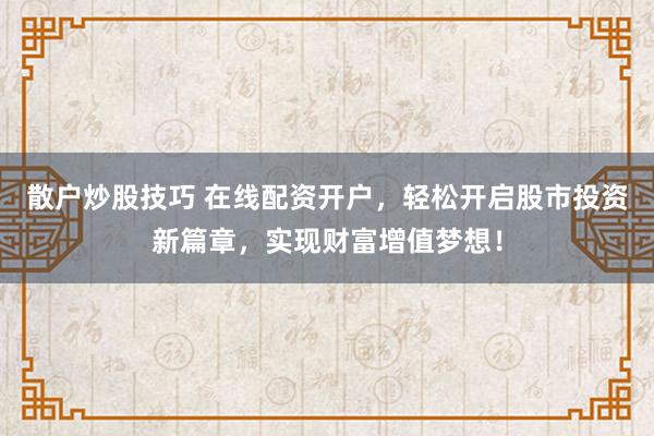 散户炒股技巧 在线配资开户，轻松开启股市投资新篇章，实现财富增值梦想！