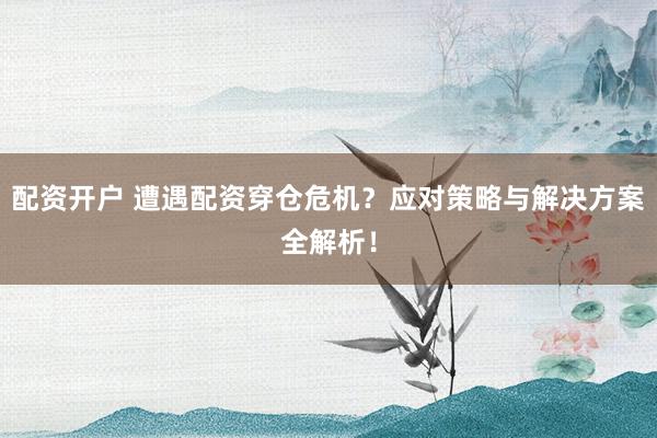 配资开户 遭遇配资穿仓危机？应对策略与解决方案全解析！
