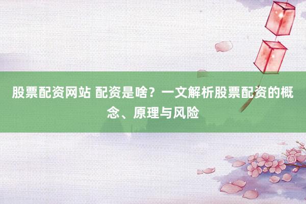 股票配资网站 配资是啥？一文解析股票配资的概念、原理与风险