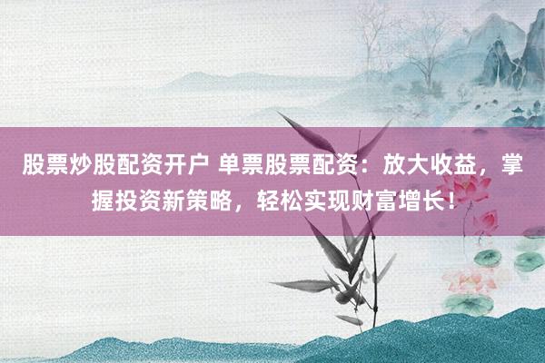 股票炒股配资开户 单票股票配资：放大收益，掌握投资新策略，轻松实现财富增长！