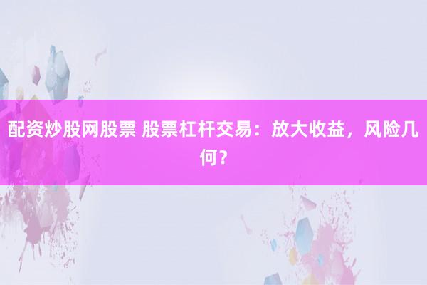 配资炒股网股票 股票杠杆交易：放大收益，风险几何？