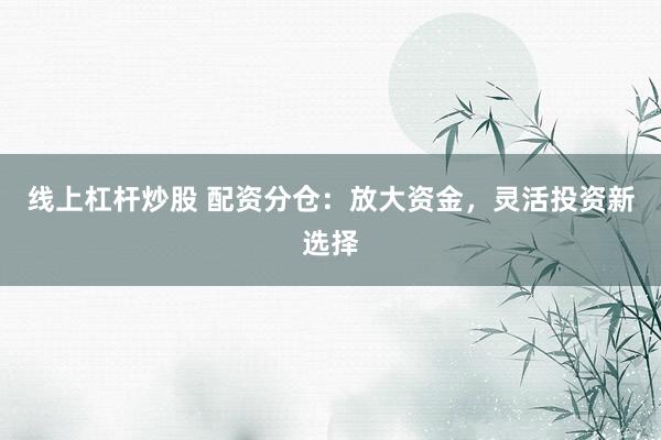 线上杠杆炒股 配资分仓：放大资金，灵活投资新选择
