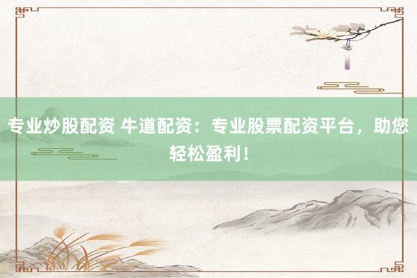 专业炒股配资 牛道配资：专业股票配资平台，助您轻松盈利！