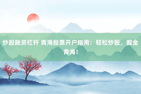炒股融资杠杆 青海股票开户指南：轻松炒股，掘金青海！