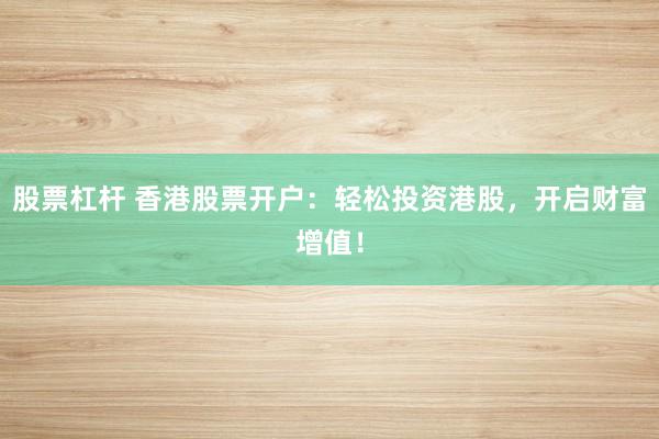 股票杠杆 香港股票开户：轻松投资港股，开启财富增值！