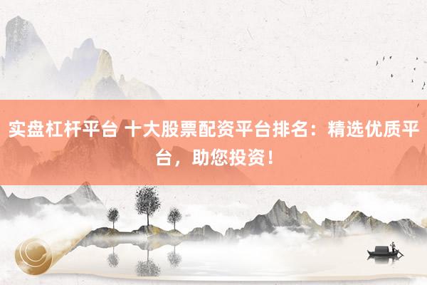 实盘杠杆平台 十大股票配资平台排名：精选优质平台，助您投资！