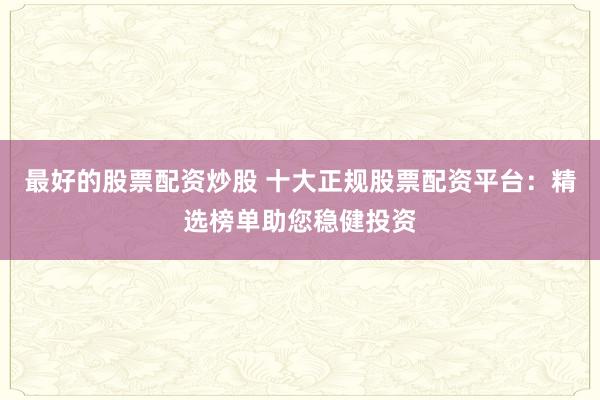最好的股票配资炒股 十大正规股票配资平台：精选榜单助您稳健投资