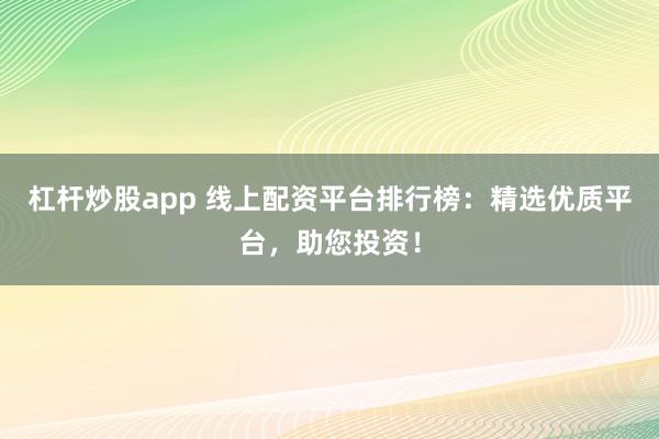 杠杆炒股app 线上配资平台排行榜：精选优质平台，助您投资！