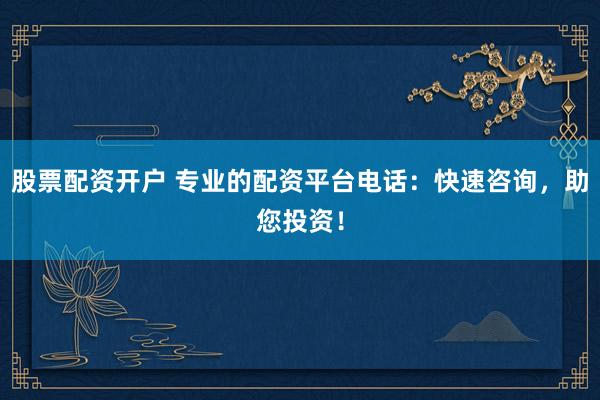股票配资开户 专业的配资平台电话：快速咨询，助您投资！