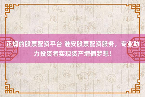 正规的股票配资平台 淮安股票配资服务，专业助力投资者实现资产增值梦想！