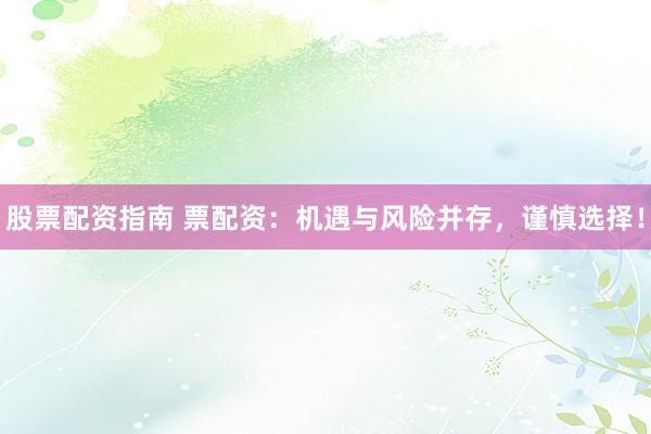 股票配资指南 票配资：机遇与风险并存，谨慎选择！