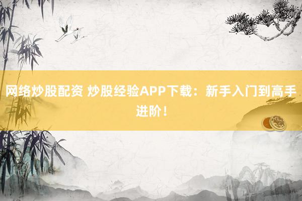 网络炒股配资 炒股经验APP下载：新手入门到高手进阶！