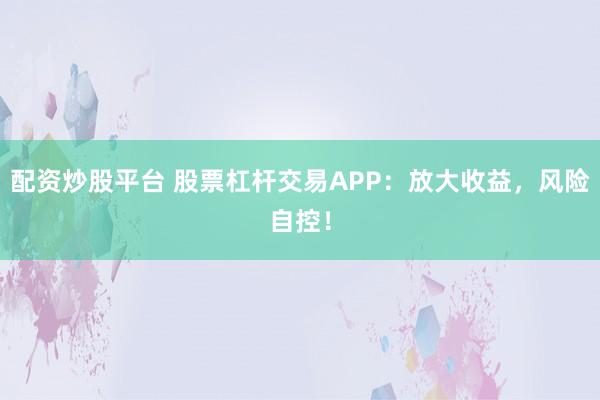 配资炒股平台 股票杠杆交易APP：放大收益，风险自控！