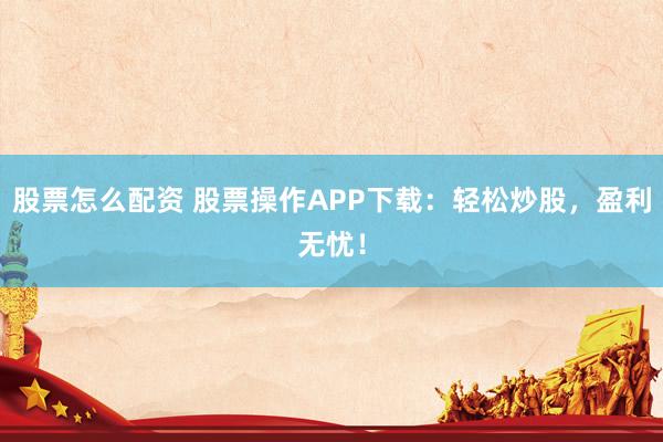 股票怎么配资 股票操作APP下载：轻松炒股，盈利无忧！