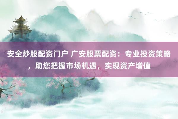 安全炒股配资门户 广安股票配资：专业投资策略，助您把握市场机遇，实现资产增值