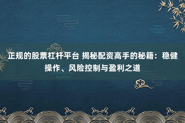 正规的股票杠杆平台 揭秘配资高手的秘籍：稳健操作、风险控制与盈利之道