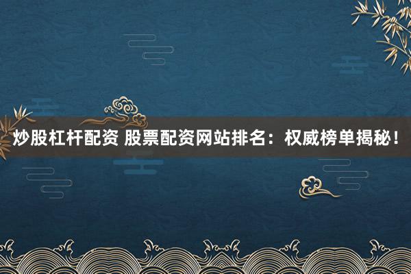 炒股杠杆配资 股票配资网站排名：权威榜单揭秘！