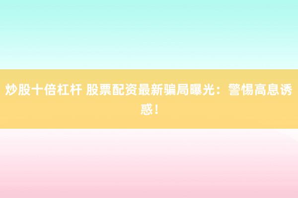 炒股十倍杠杆 股票配资最新骗局曝光：警惕高息诱惑！