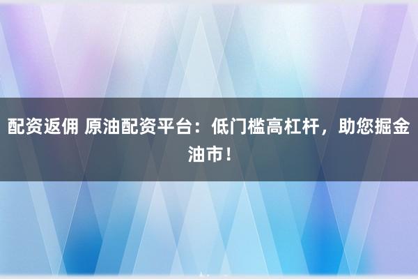 配资返佣 原油配资平台：低门槛高杠杆，助您掘金油市！