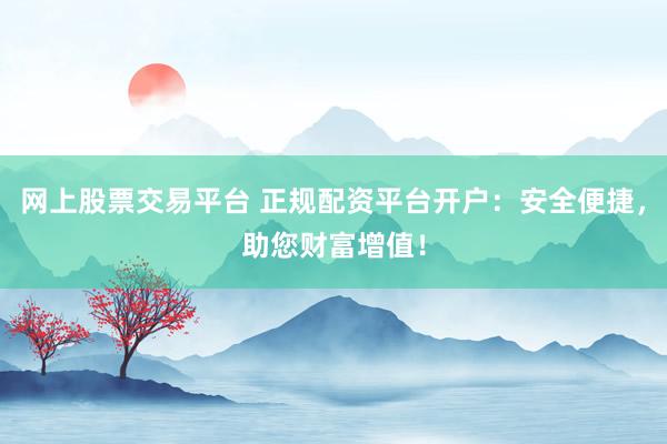 网上股票交易平台 正规配资平台开户：安全便捷，助您财富增值！