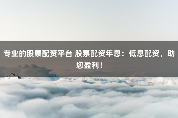 专业的股票配资平台 股票配资年息：低息配资，助您盈利！