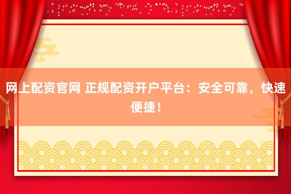 网上配资官网 正规配资开户平台：安全可靠，快速便捷！