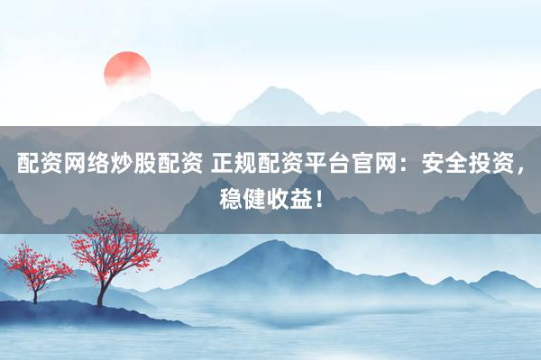 配资网络炒股配资 正规配资平台官网：安全投资，稳健收益！