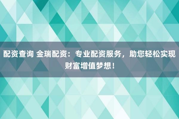 配资查询 金瑞配资：专业配资服务，助您轻松实现财富增值梦想！